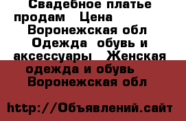 Свадебное платье продам › Цена ­ 10 000 - Воронежская обл. Одежда, обувь и аксессуары » Женская одежда и обувь   . Воронежская обл.